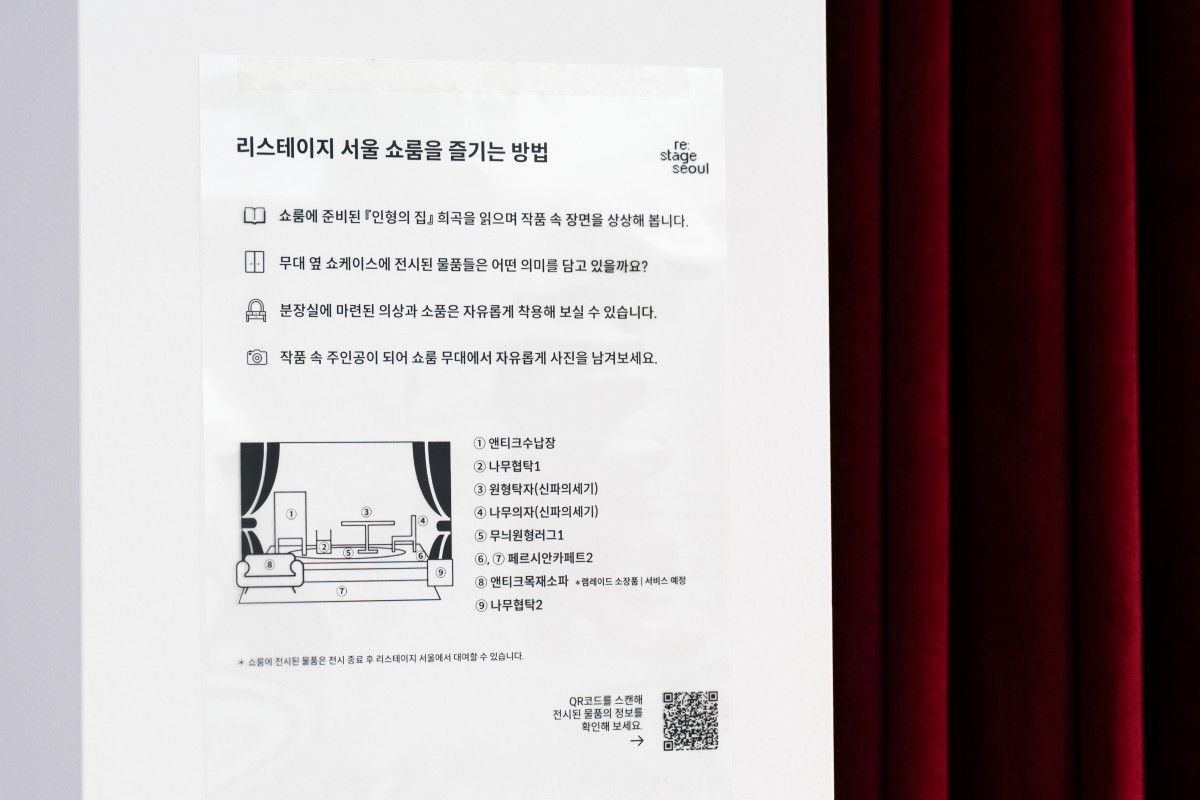 리스테이지 서울 쇼룸을 즐기는 방법 - 쇼룸에 준비된 '인형의 집' 희곡을 읽으며 작품 속 장면을 상상해 봅니다. 무대 옆 쇼케이스에 전시된 물품들은 어떤 의미를 담고 있을까요? 분장실에 마련된 의상과 소품은 자유롭게 착용해 보실 수 있습니다. 작품 속 주인공이 되어 쇼룸 무대에서 자유롭게 사진을 남겨보세요. 예시)①엔티크수납장, ②나무협탁1, ③원형탁자(신파의세기), ④나무의자(신파의세기), ⑤무늬원형러그1, ⑥,⑦, 페르시안카페트2, ⑧앤티크목재쇼파 *렘레이드 소장품, 서비스 예정, ⑨나무협탁2 *쇼룸에서 전시된 물품은 전시 종료 후 리스테이지 서울에서 대여할 수 있습니다. QR코드를 스캔해 전시된 물품의 정보를 확인해보세요. 